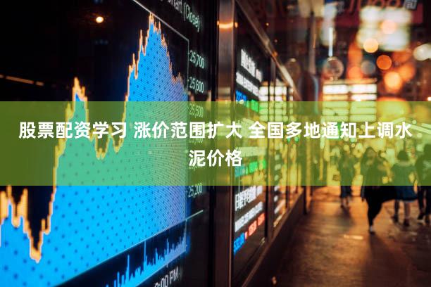 股票配资学习 涨价范围扩大 全国多地通知上调水泥价格