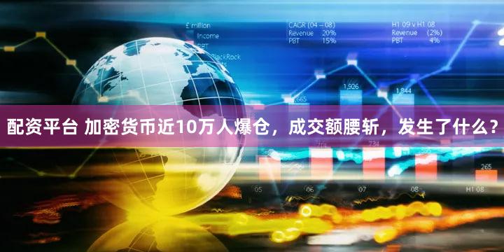 配资平台 加密货币近10万人爆仓，成交额腰斩，发生了什么？