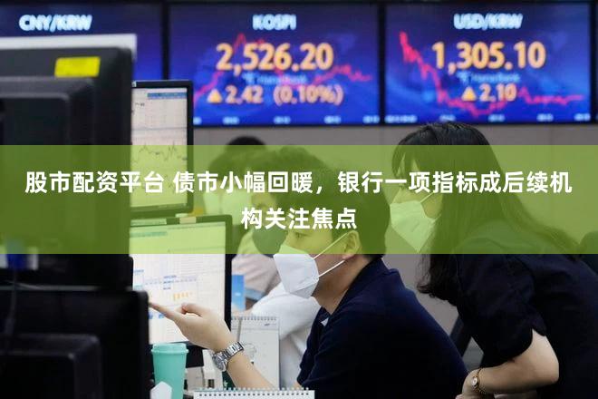 股市配资平台 债市小幅回暖,银行一项指标成后续机构关注焦点