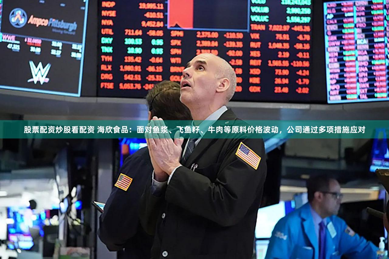 股票配资炒股看配资 海欣食品：面对鱼浆、飞鱼籽、牛肉等原料价格波动，公司通过多项措施应对