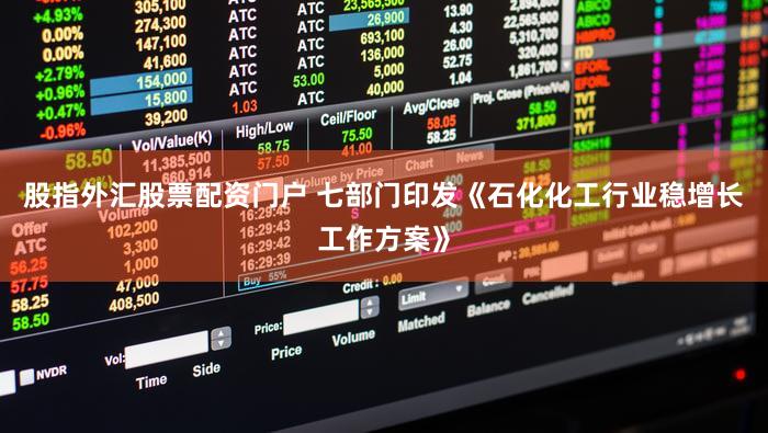 股指外汇股票配资门户 七部门印发《石化化工行业稳增长工作方案》