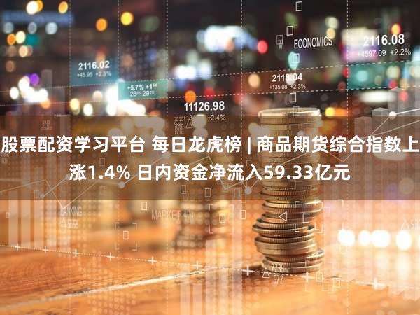 股票配资学习平台 每日龙虎榜 | 商品期货综合指数上涨1.4% 日内资金净流入59.33亿元
