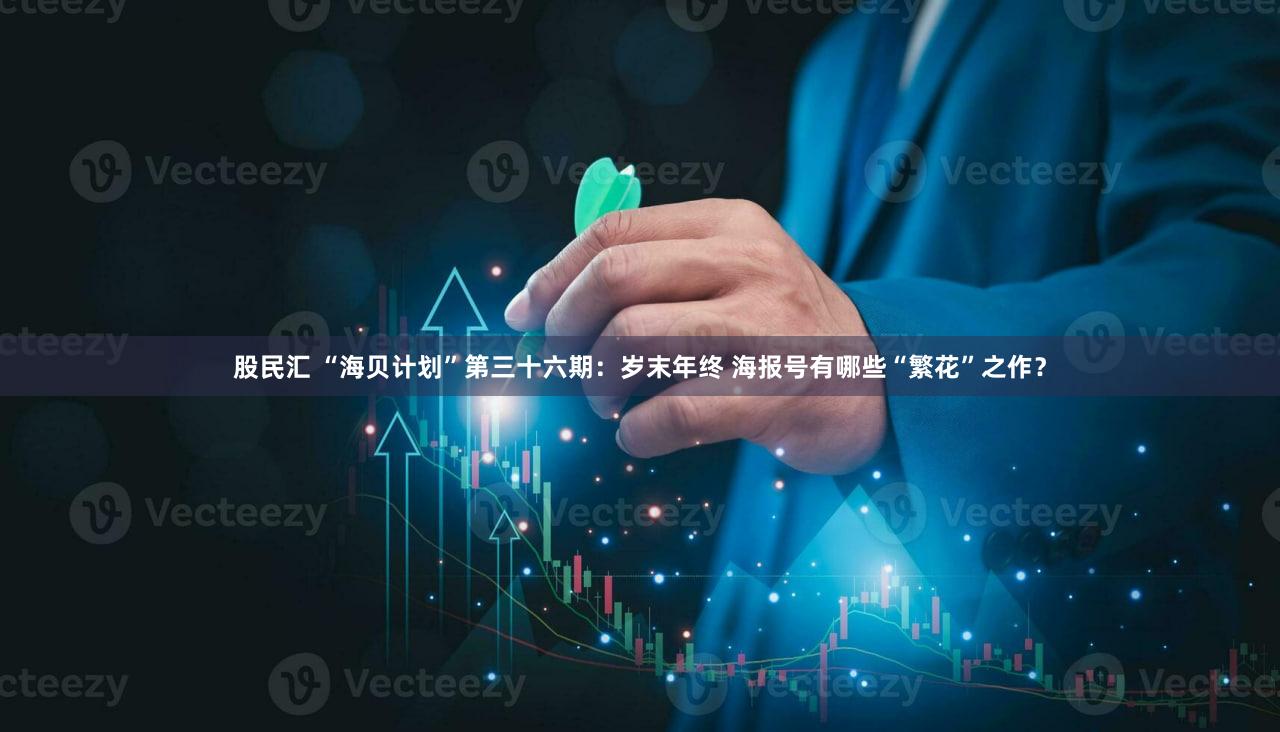 股民汇 “海贝计划”第三十六期:岁末年终 海报号有哪些“繁花”之作?