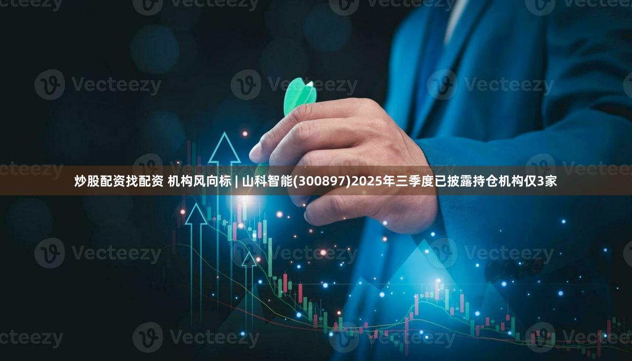 炒股配资找配资 机构风向标 | 山科智能(300897)2025年三季度已披露持仓机构仅3家