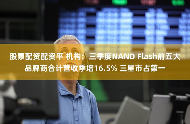 股票配资配资平 机构:三季度NAND Flash前五大品牌商合计营收季增16.5% 三星市占第一