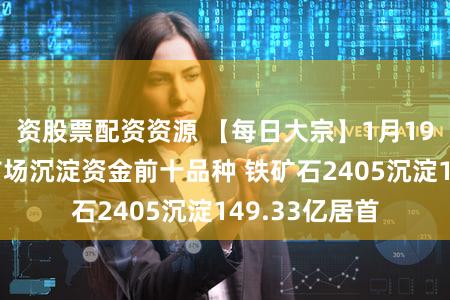 资股票配资资源 【每日大宗】1月19日商品期货市场沉淀资金前十品种 铁矿石2405沉淀149.33亿居首