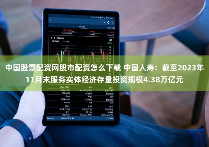 中国股票配资网股市配资怎么下载 中国人寿：截至2023年11月末服务实体经济存量投资规模4.38万亿元