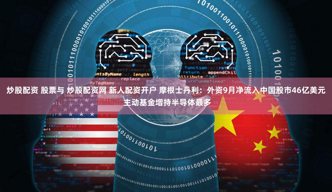 炒股配资 股票与 炒股配资网 新人配资开户 摩根士丹利：外资9月净流入中国股市46亿美元 主动基金增持半导体最多