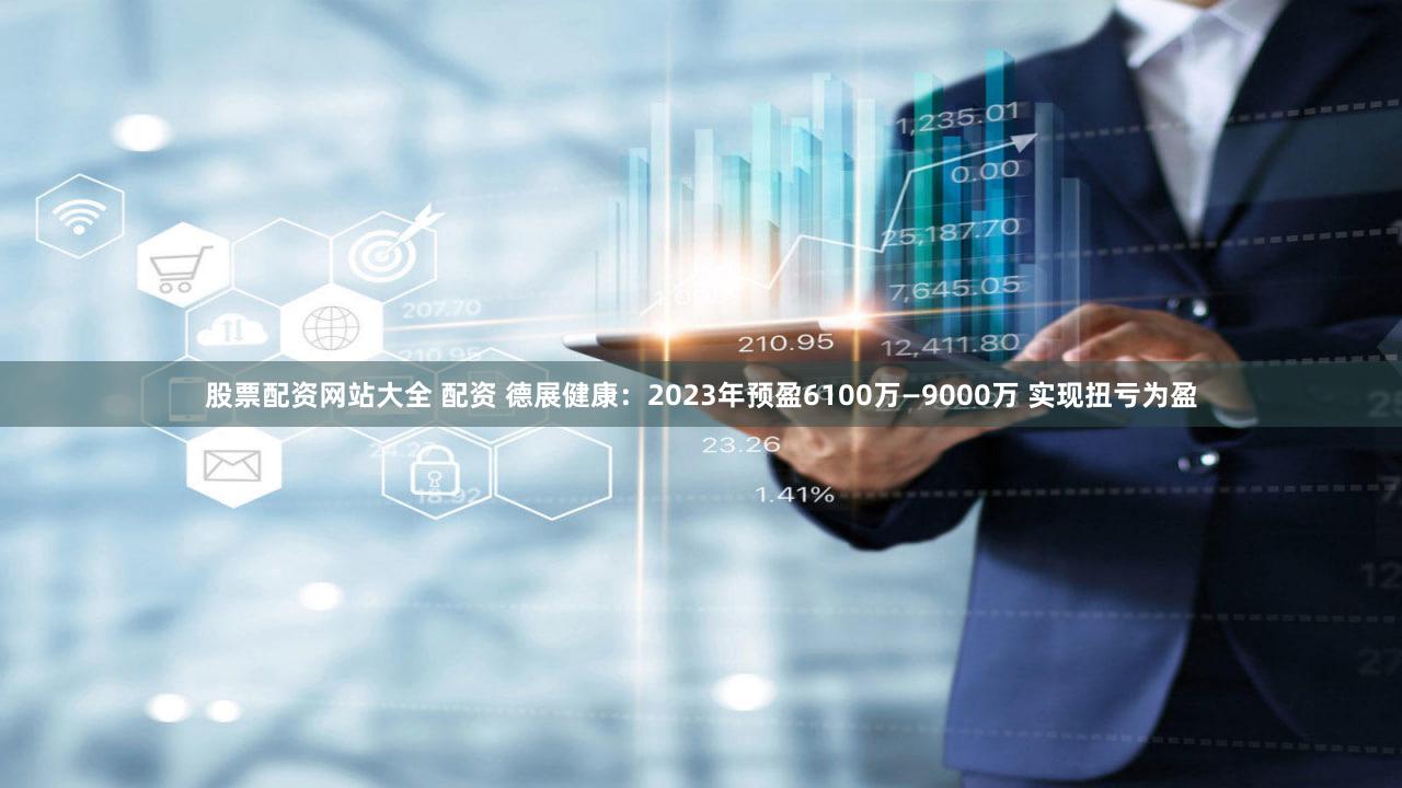 股票配资网站大全 配资 德展健康：2023年预盈6100万—9000万 实现扭亏为盈