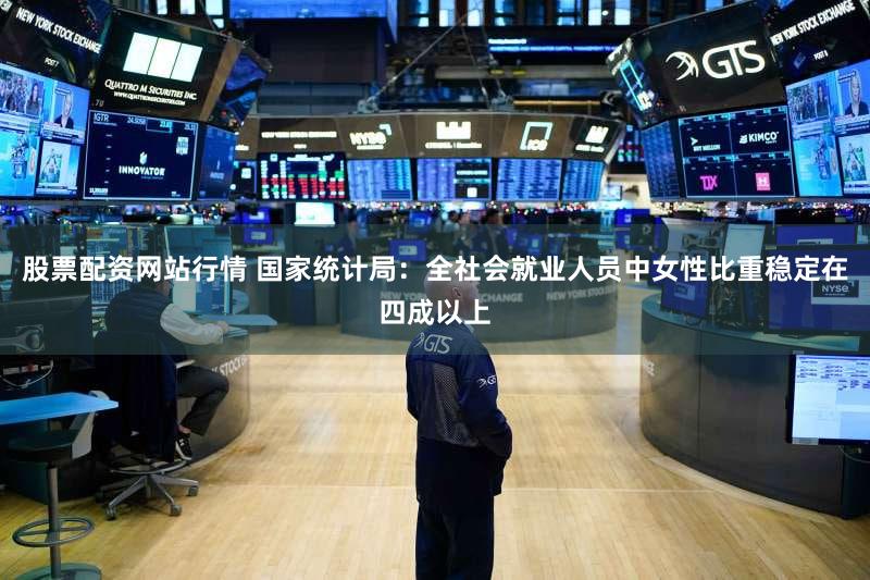 股票配资网站行情 国家统计局：全社会就业人员中女性比重稳定在四成以上