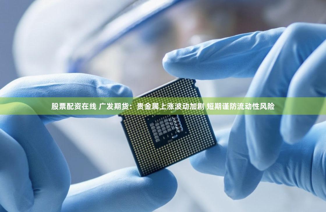 股票配资在线 广发期货:贵金属上涨波动加剧 短期谨防流动性风险