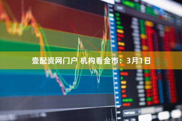 壹配资网门户 机构看金市：3月1日