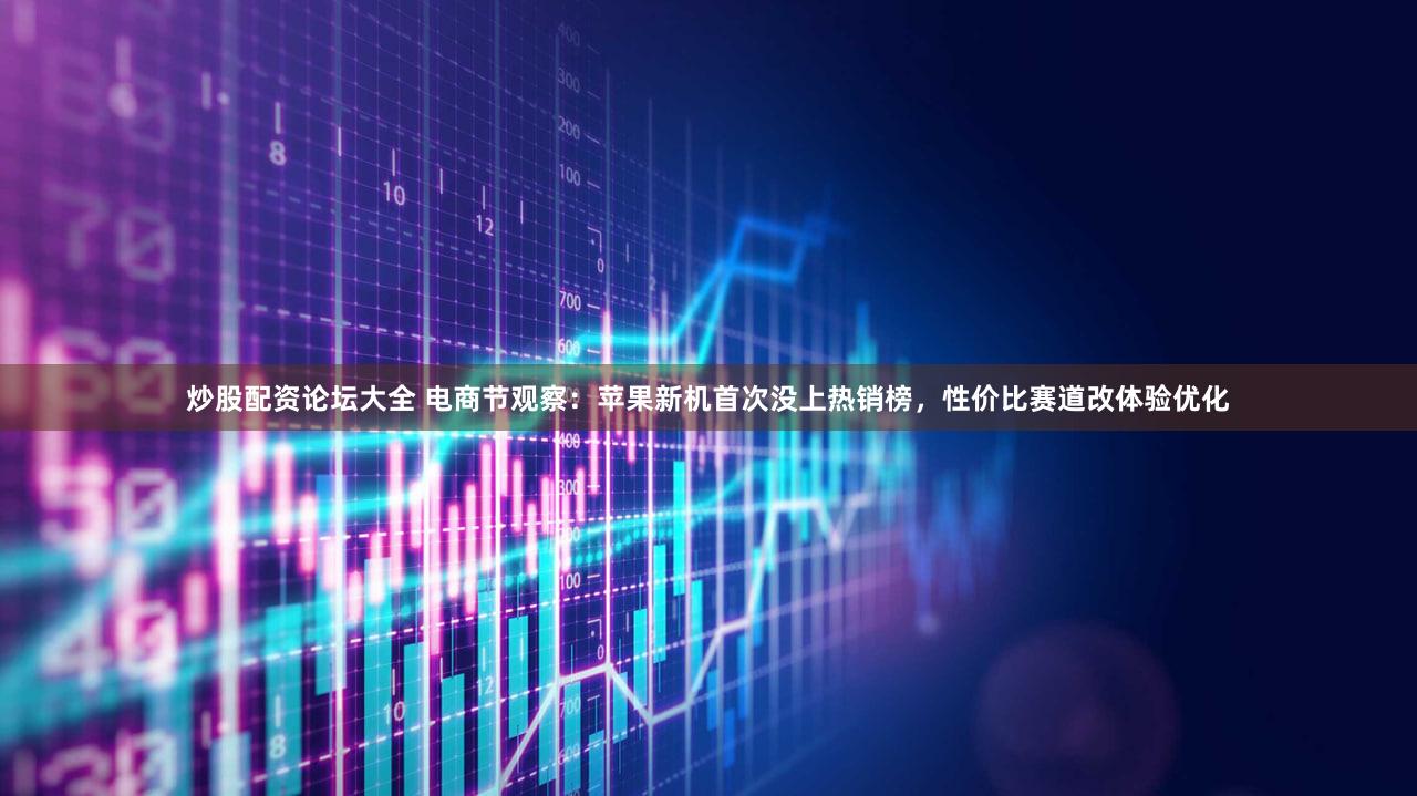 炒股配资论坛大全 电商节观察：苹果新机首次没上热销榜，性价比赛道改体验优化
