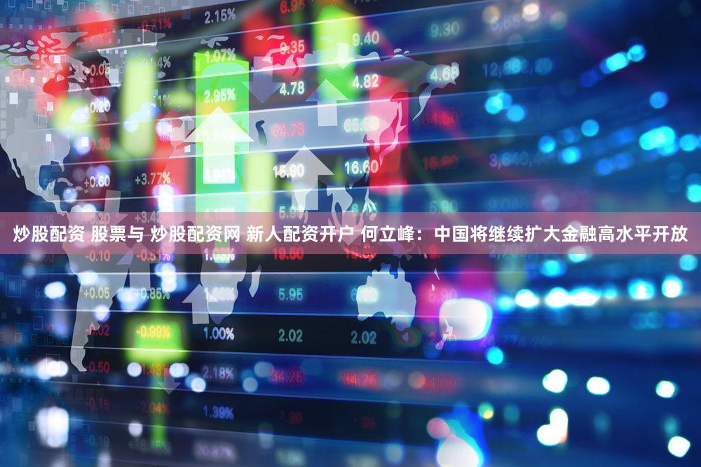 炒股配资 股票与 炒股配资网 新人配资开户 何立峰：中国将继续扩大金融高水平开放