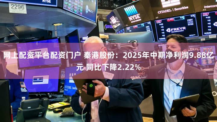 网上配资平台配资门户 秦港股份：2025年中期净利润9.88亿元 同比下降2.22%