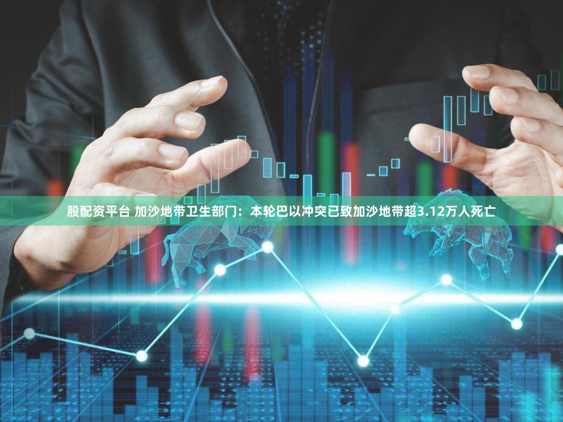 股配资平台 加沙地带卫生部门：本轮巴以冲突已致加沙地带超3.12万人死亡