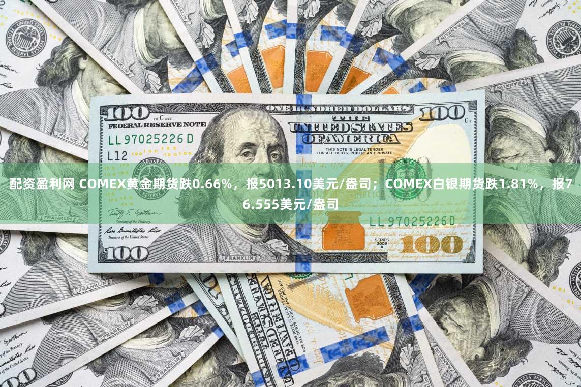 配资盈利网 COMEX黄金期货跌0.66%，报5013.10美元/盎司；COMEX白银期货跌1.81%，报76.555美元/盎司