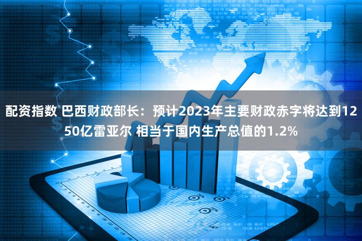 配资指数 巴西财政部长：预计2023年主要财政赤字将达到1250亿雷亚尔 相当于国内生产总值的1.2%