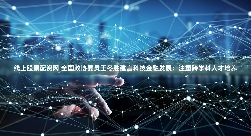 线上股票配资网 全国政协委员王冬胜建言科技金融发展：注重跨学科人才培养