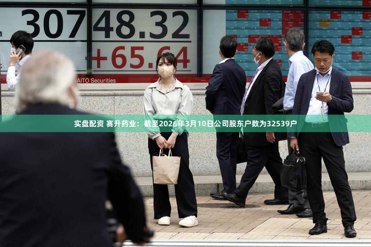 实盘配资 赛升药业：截至2026年3月10日公司股东户数为32539户