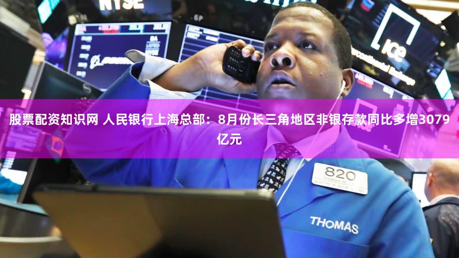 股票配资知识网 人民银行上海总部：8月份长三角地区非银存款同比多增3079亿元