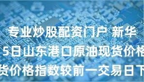 专业炒股配资门户 新华指数|11月5日山东港口原油现货价格指数较前一交易日下跌1.32%