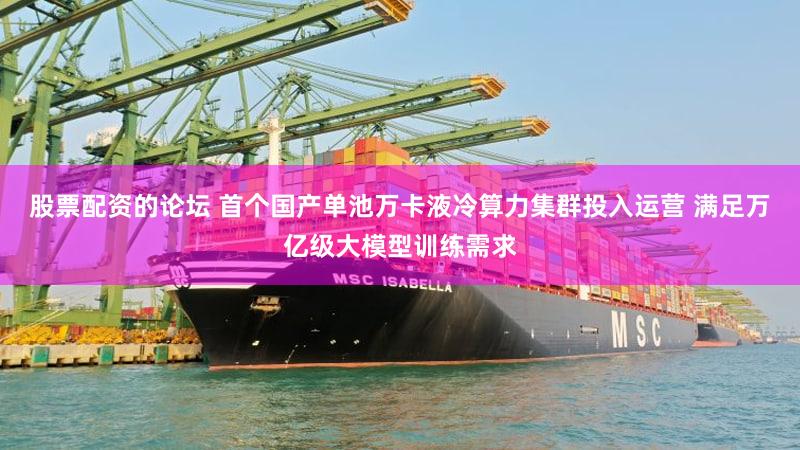 股票配资的论坛 首个国产单池万卡液冷算力集群投入运营 满足万亿级大模型训练需求