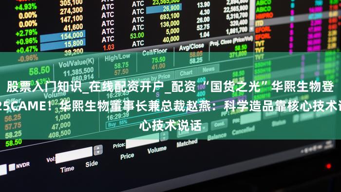股票入门知识_在线配资开户_配资 “国货之光”华熙生物登2025CAME！华熙生物董事长兼总裁赵燕：科学造品靠核心技术说话
