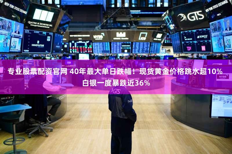 专业股票配资官网 40年最大单日跌幅！现货黄金价格跳水超10% 白银一度暴跌近36%