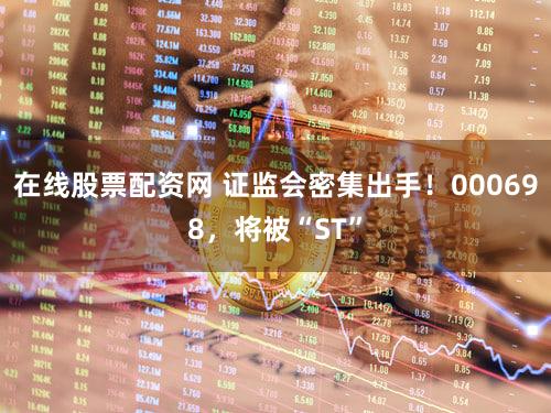 在线股票配资网 证监会密集出手！000698，将被“ST”
