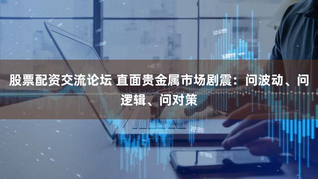 股票配资交流论坛 直面贵金属市场剧震：问波动、问逻辑、问对策