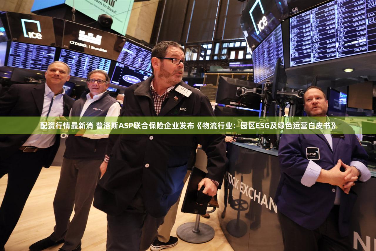配资行情最新消 普洛斯ASP联合保险企业发布《物流行业：园区ESG及绿色运营白皮书》