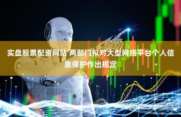 实盘股票配资网站 两部门拟对大型网络平台个人信息保护作出规定