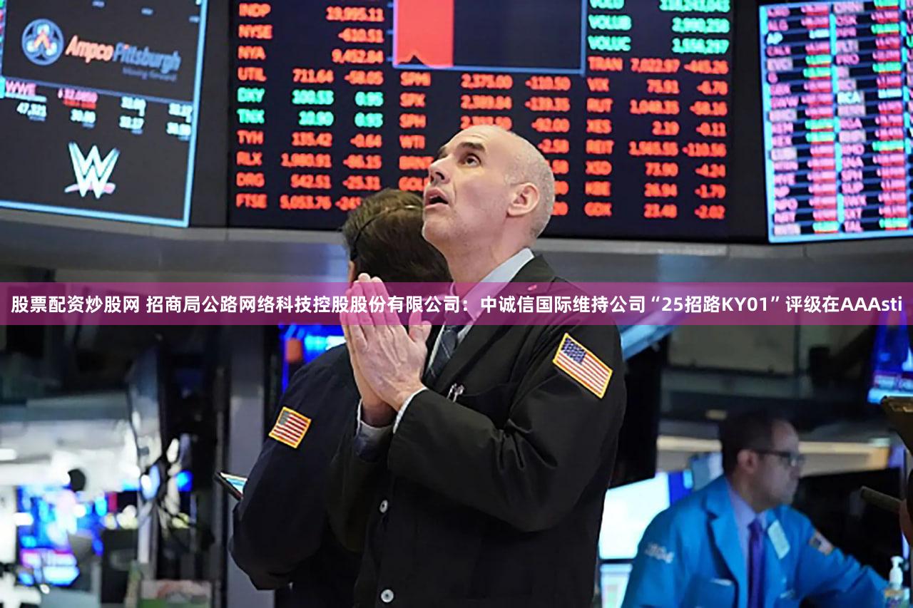 股票配资炒股网 招商局公路网络科技控股股份有限公司：中诚信国际维持公司“25招路KY01”评级在AAAsti