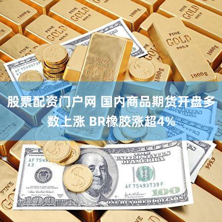股票配资门户网 国内商品期货开盘多数上涨 BR橡胶涨超4%