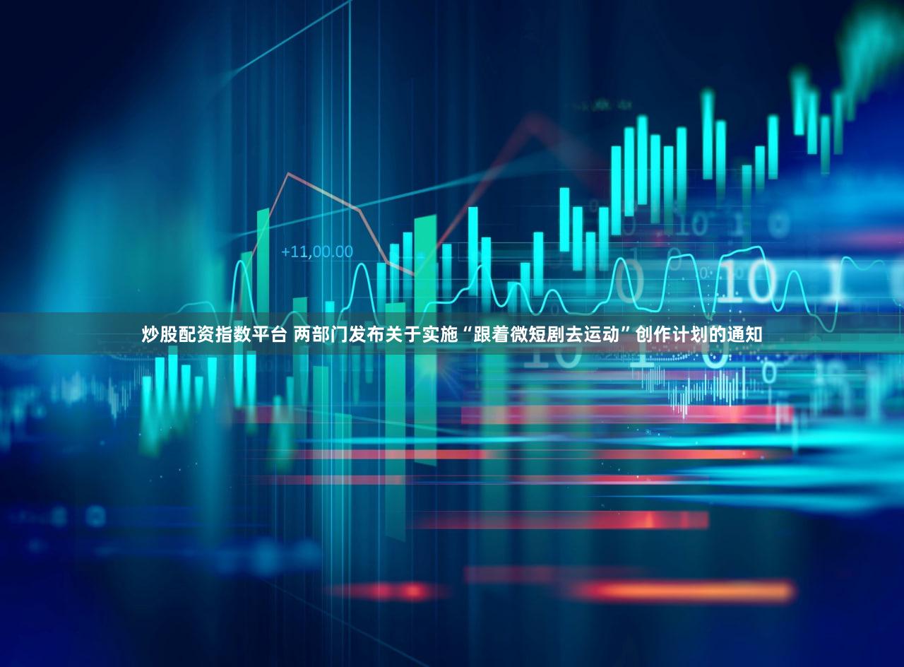 炒股配资指数平台 两部门发布关于实施“跟着微短剧去运动”创作计划的通知