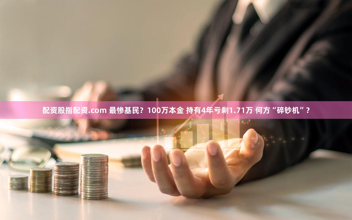 配资股指配资.com 最惨基民？100万本金 持有4年亏剩1.71万 何方“碎钞机”？