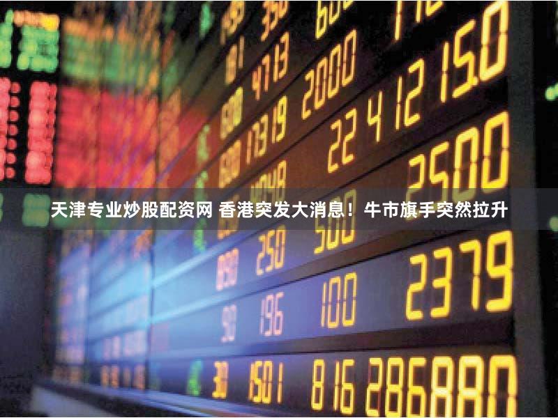 天津专业炒股配资网 香港突发大消息！牛市旗手突然拉升