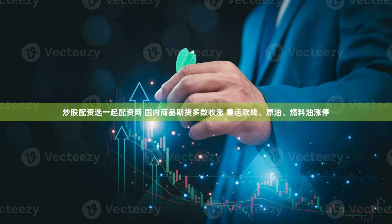 炒股配资选一起配资网 国内商品期货多数收涨 集运欧线、原油、燃料油涨停