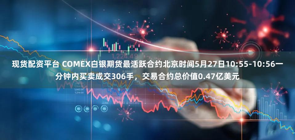 现货配资平台 COMEX白银期货最活跃合约北京时间5月27日10:55-10:56一分钟内买卖成交306手，交易合约总价值0.47亿美元