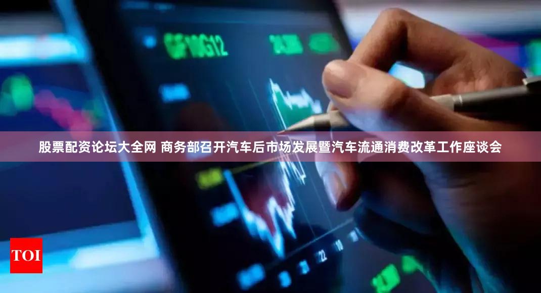 股票配资论坛大全网 商务部召开汽车后市场发展暨汽车流通消费改革工作座谈会