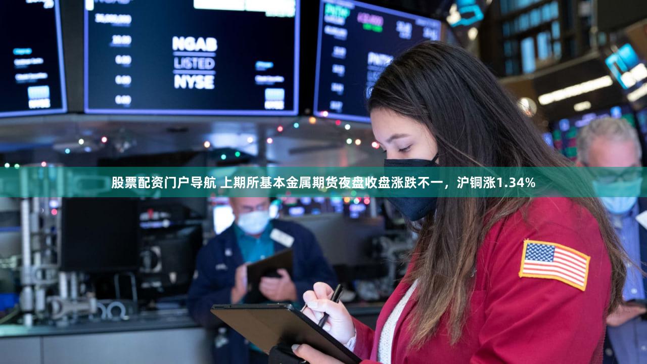 股票配资门户导航 上期所基本金属期货夜盘收盘涨跌不一，沪铜涨1.34%