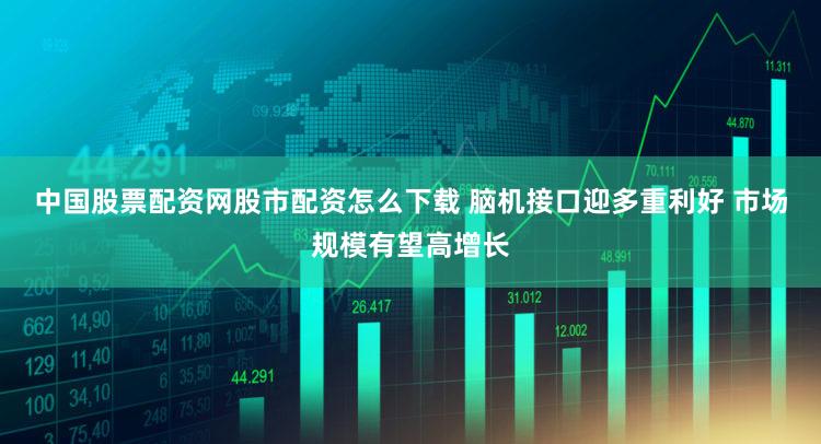 中国股票配资网股市配资怎么下载 脑机接口迎多重利好 市场规模有望高增长