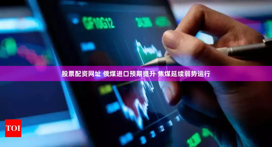 股票配资网址 俄煤进口预期提升 焦煤延续弱势运行