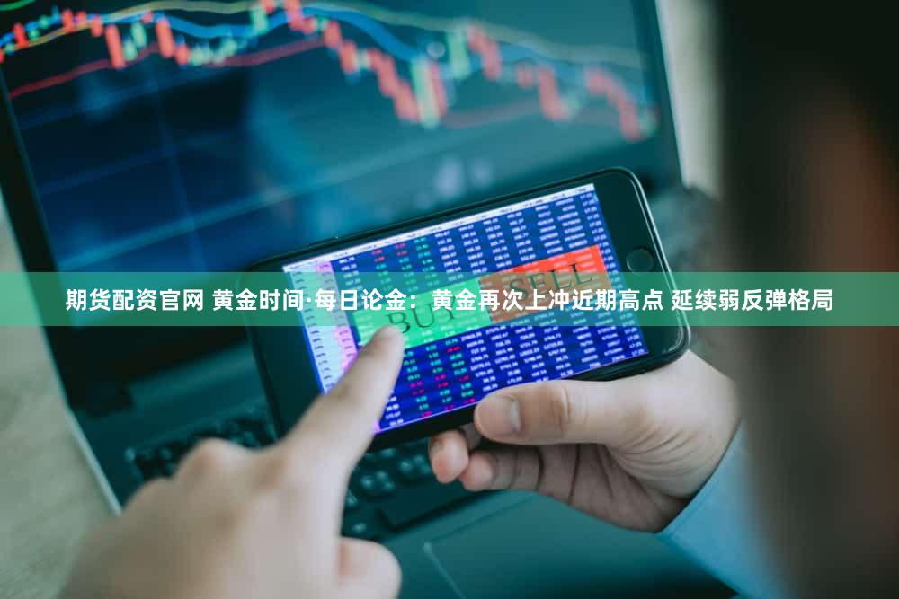 期货配资官网 黄金时间·每日论金：黄金再次上冲近期高点 延续弱反弹格局