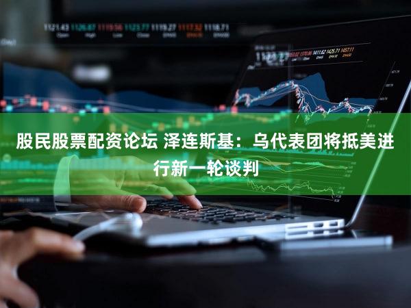 股民股票配资论坛 泽连斯基：乌代表团将抵美进行新一轮谈判