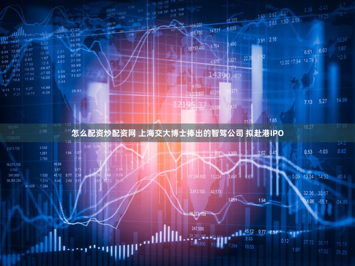 怎么配资炒配资网 上海交大博士捧出的智驾公司 拟赴港IPO
