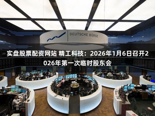 实盘股票配资网站 精工科技：2026年1月6日召开2026年第一次临时股东会