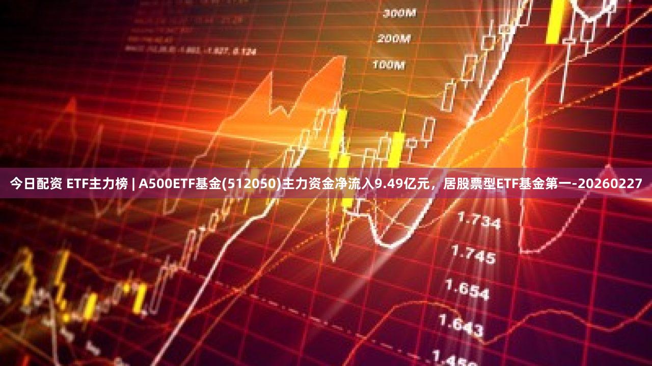 今日配资 ETF主力榜 | A500ETF基金(512050)主力资金净流入9.49亿元，居股票型ETF基金第一-20260227