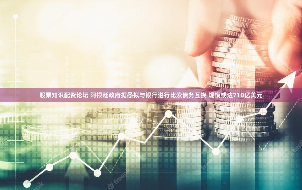 股票知识配资论坛 阿根廷政府据悉拟与银行进行比索债务互换 规模或达710亿美元